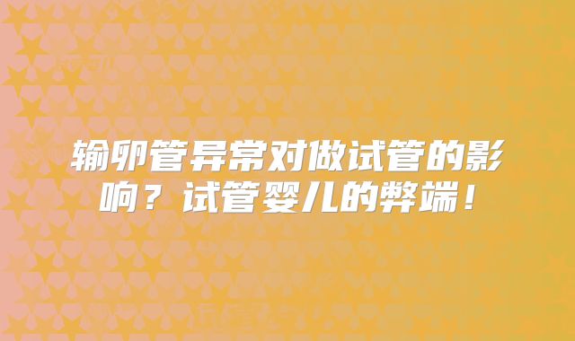 输卵管异常对做试管的影响?试管婴儿的弊端!