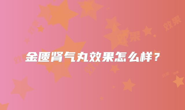 金匮肾气丸效果怎么样？