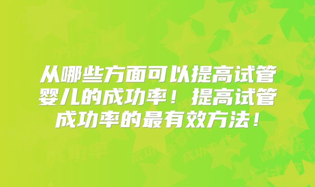 从哪些方面可以提高试管婴儿的成功率！提高试管成功率的最有效方法！
