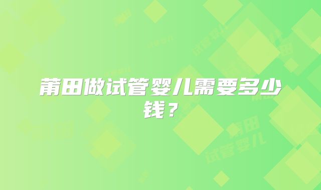 莆田做试管婴儿需要多少钱？