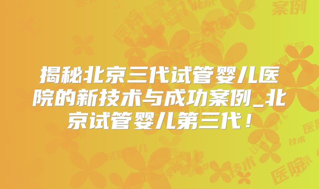 揭秘北京三代试管婴儿医院的新技术与成功案例_北京试管婴儿第三代！