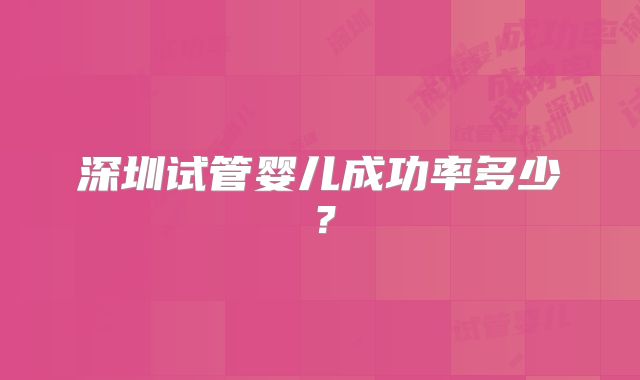 深圳试管婴儿成功率多少？