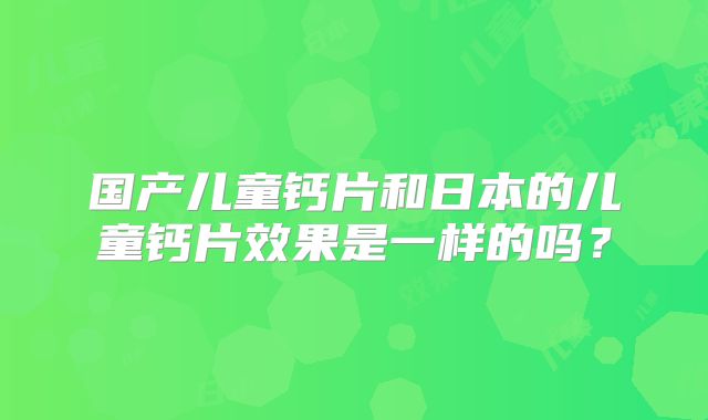 国产儿童钙片和日本的儿童钙片效果是一样的吗?