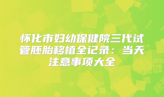 怀化市妇幼保健院三代试管胚胎移植全记录：当天注意事项大全