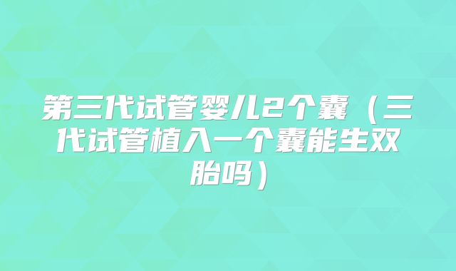 第三代试管婴儿2个囊（三代试管植入一个囊能生双胎吗）
