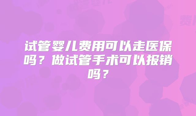 试管婴儿费用可以走医保吗？做试管手术可以报销吗？