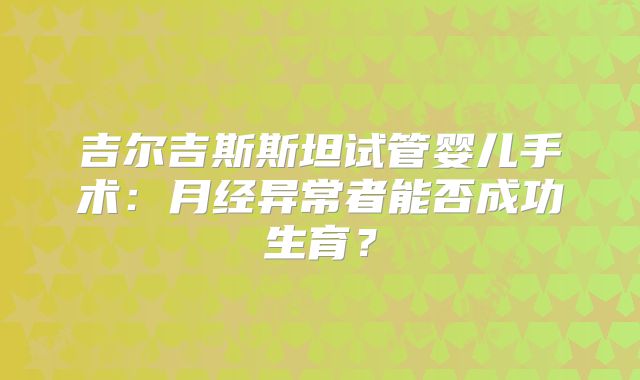 吉尔吉斯斯坦试管婴儿手术：月经异常者能否成功生育？