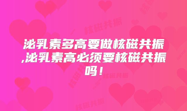 泌乳素多高要做核磁共振,泌乳素高必须要核磁共振吗!