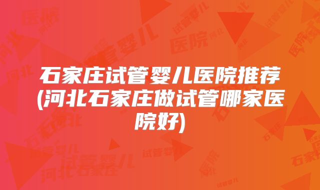 石家庄试管婴儿医院推荐(河北石家庄做试管哪家医院好)