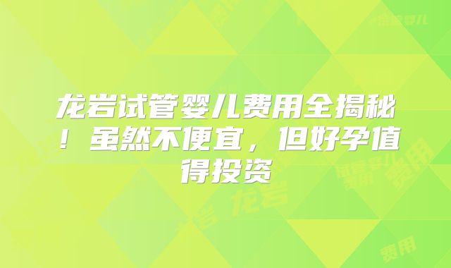 龙岩试管婴儿费用全揭秘！虽然不便宜，但好孕值得投资