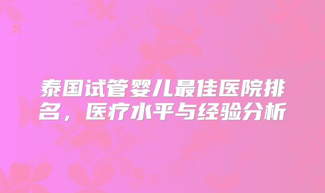 泰国试管婴儿最佳医院排名，医疗水平与经验分析