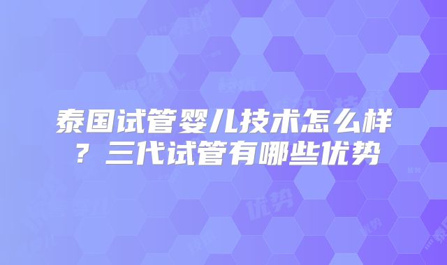泰国试管婴儿技术怎么样？三代试管有哪些优势
