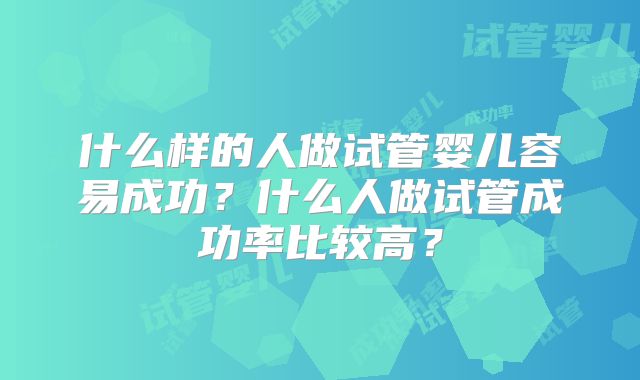 什么样的人做试管婴儿容易成功？什么人做试管成功率比较高？