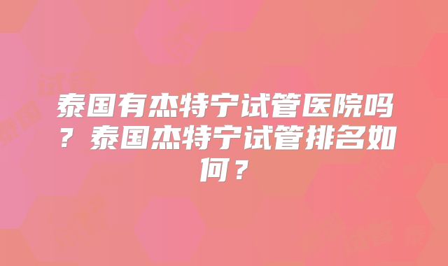泰国有杰特宁试管医院吗?泰国杰特宁试管排名如何?