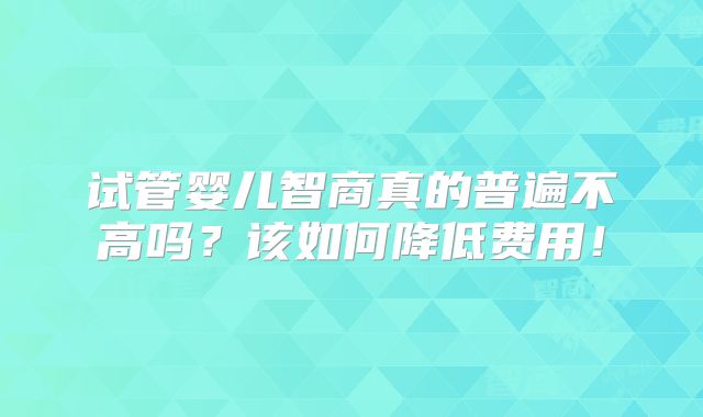 试管婴儿智商真的普遍不高吗？该如何降低费用！