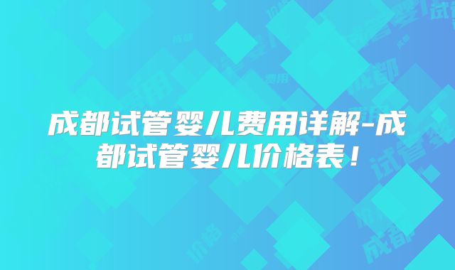 成都试管婴儿费用详解-成都试管婴儿价格表！