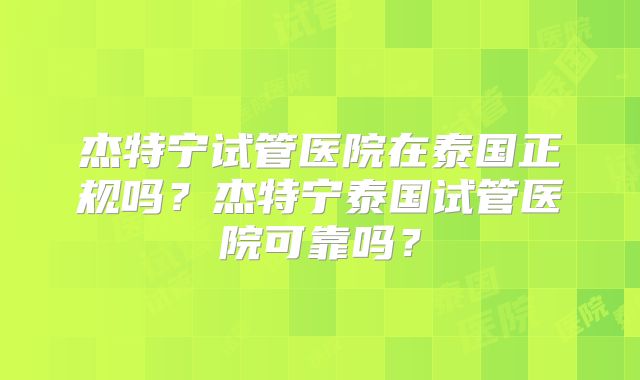 杰特宁试管医院在泰国正规吗？杰特宁泰国试管医院可靠吗？