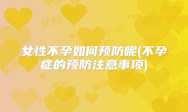 女性不孕如何预防呢(不孕症的预防注意事项)