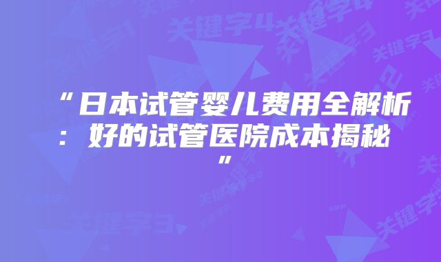 “日本试管婴儿费用全解析:好的试管医院成本揭秘”