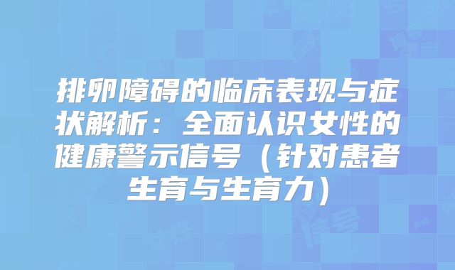 排卵障碍的临床表现与症状解析:全面认识女性的健康警示信号(针对患者生育与生育力)