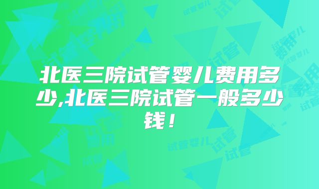 北医三院试管婴儿费用多少,北医三院试管一般多少钱!