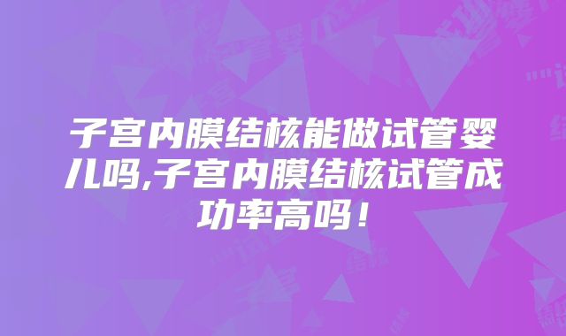 子宫内膜结核能做试管婴儿吗,子宫内膜结核试管成功率高吗!