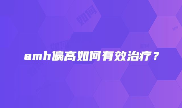 amh偏高如何有效治疗？