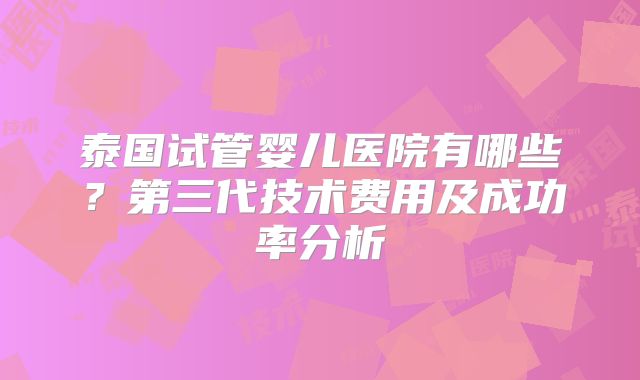 泰国试管婴儿医院有哪些?第三代技术费用及成功率分析