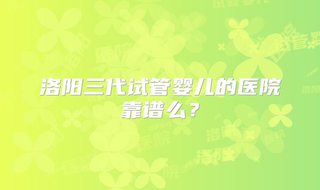 洛阳三代试管婴儿的医院靠谱么？