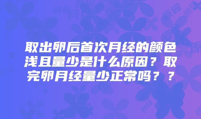 取出卵后首次月经的颜色浅且量少是什么原因?取完卵月经量少正常吗??