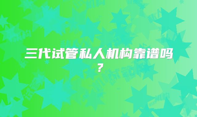 三代试管私人机构靠谱吗？
