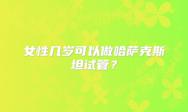 女性几岁可以做哈萨克斯坦试管？