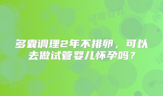 多囊调理2年不排卵，可以去做试管婴儿怀孕吗？