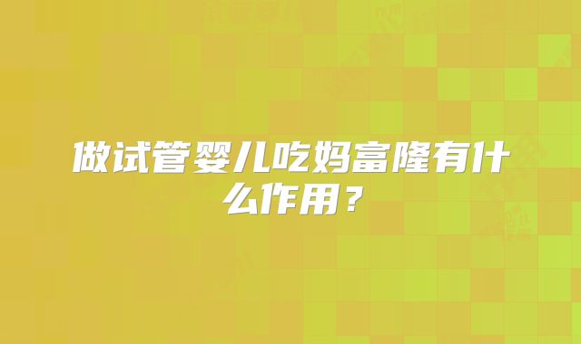 做试管婴儿吃妈富隆有什么作用？