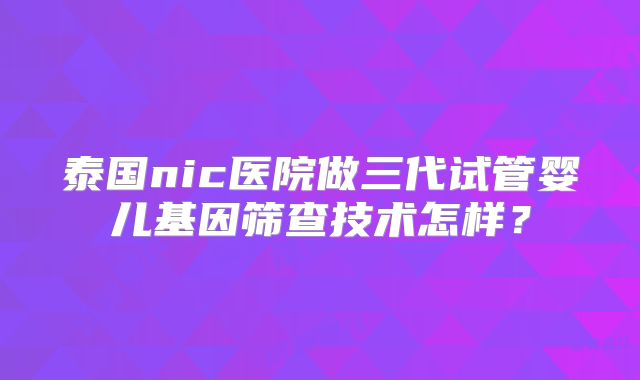 泰国nic医院做三代试管婴儿基因筛查技术怎样?