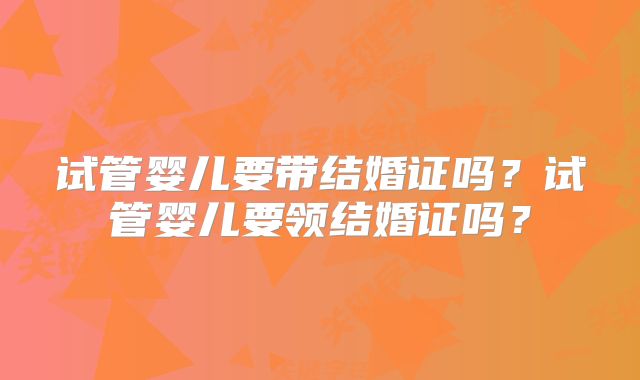 试管婴儿要带结婚证吗？试管婴儿要领结婚证吗？