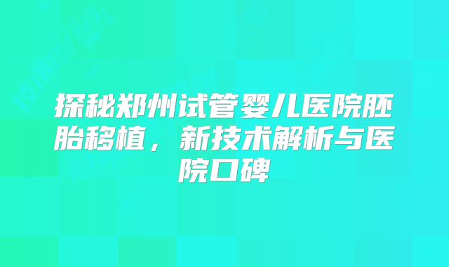 探秘郑州试管婴儿医院胚胎移植，新技术解析与医院口碑