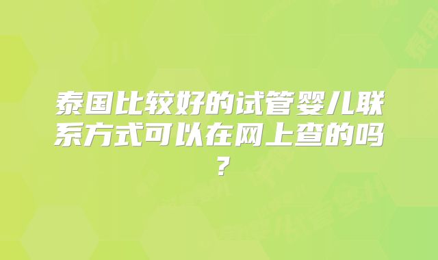 泰国比较好的试管婴儿联系方式可以在网上查的吗？