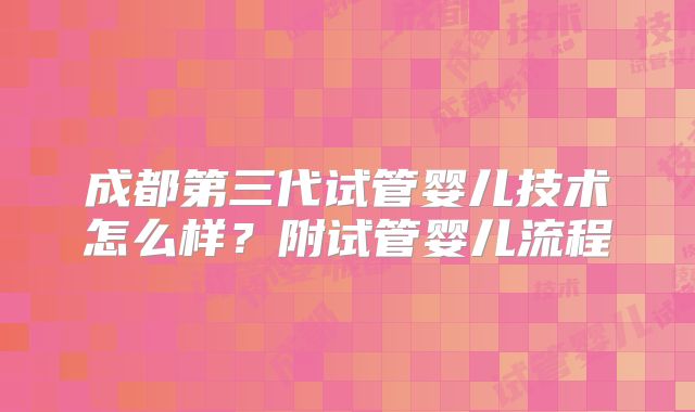 成都第三代试管婴儿技术怎么样？附试管婴儿流程