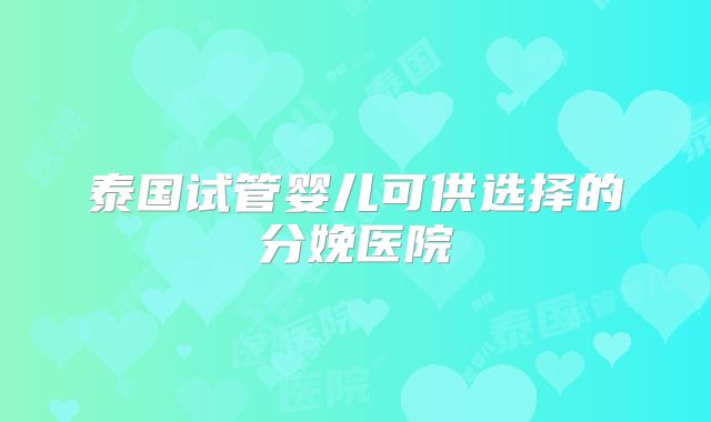泰国试管婴儿可供选择的分娩医院