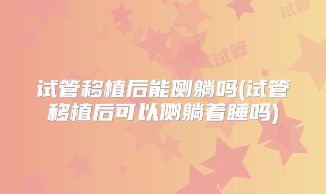 试管移植后能侧躺吗(试管移植后可以侧躺着睡吗)