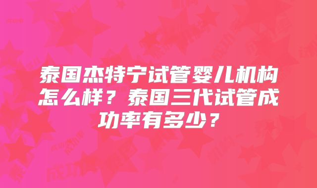 泰国杰特宁试管婴儿机构怎么样？泰国三代试管成功率有多少？