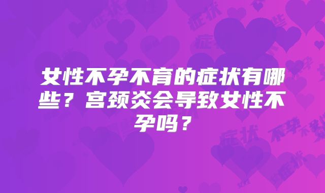 女性不孕不育的症状有哪些?宫颈炎会导致女性不孕吗?