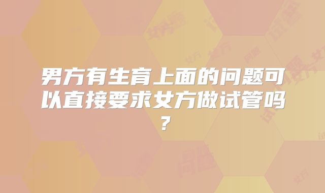 男方有生育上面的问题可以直接要求女方做试管吗?