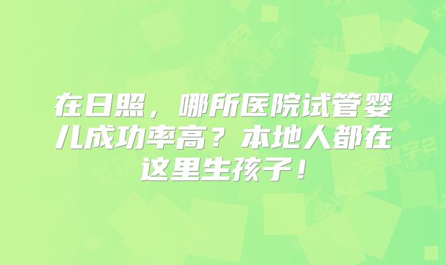 在日照,哪所医院试管婴儿成功率高?本地人都在这里生孩子!