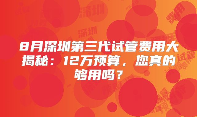 8月深圳第三代试管费用大揭秘:12万预算,您真的够用吗?