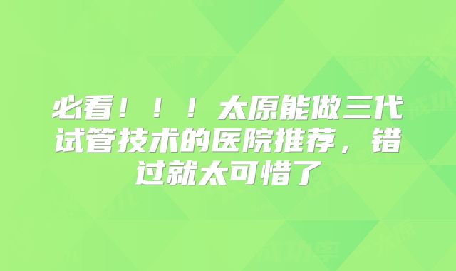 必看！！！太原能做三代试管技术的医院推荐，错过就太可惜了