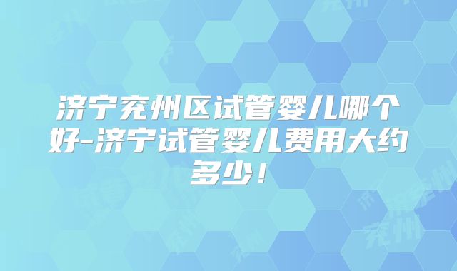济宁兖州区试管婴儿哪个好-济宁试管婴儿费用大约多少!