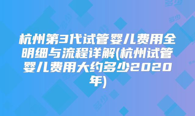 杭州第3代试管婴儿费用全明细与流程详解(杭州试管婴儿费用大约多少2020年)