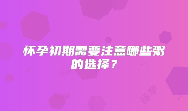 怀孕初期需要注意哪些粥的选择？